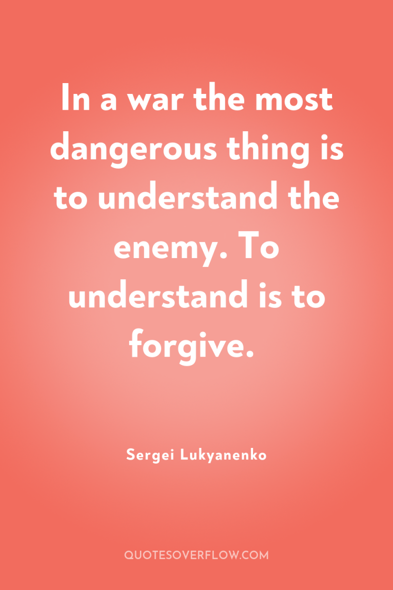 In a war the most dangerous thing is to understand...
