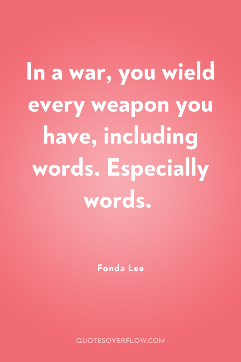 In a war, you wield every weapon you have, including...