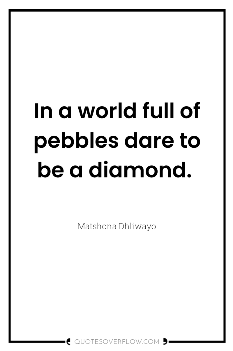 In a world full of pebbles dare to be a...