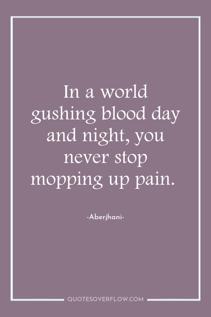 In a world gushing blood day and night, you never...