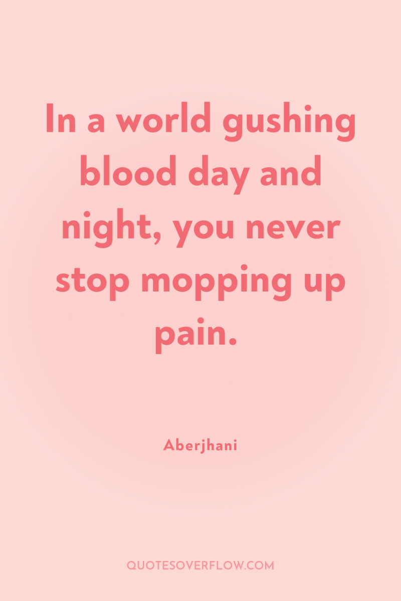 In a world gushing blood day and night, you never...