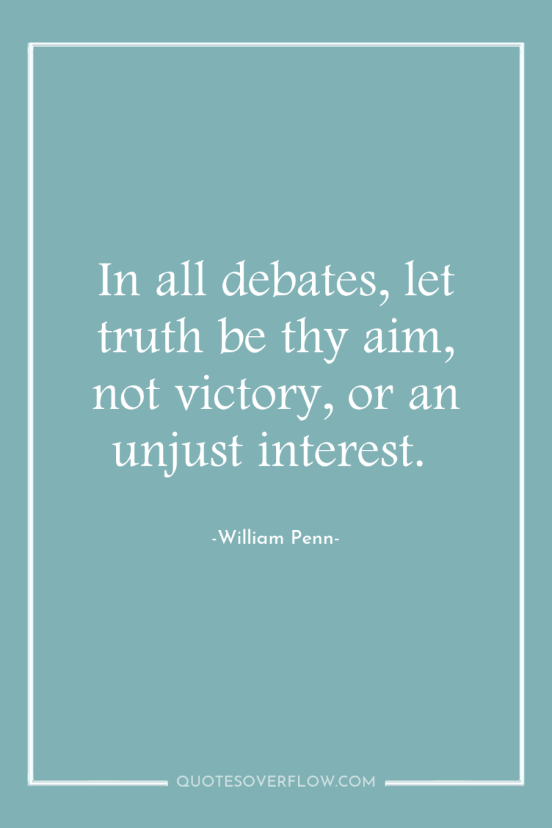 In all debates, let truth be thy aim, not victory,...