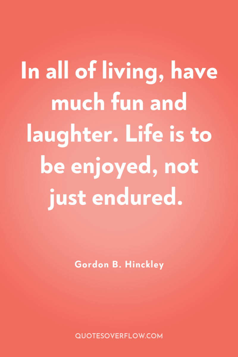 In all of living, have much fun and laughter. Life...