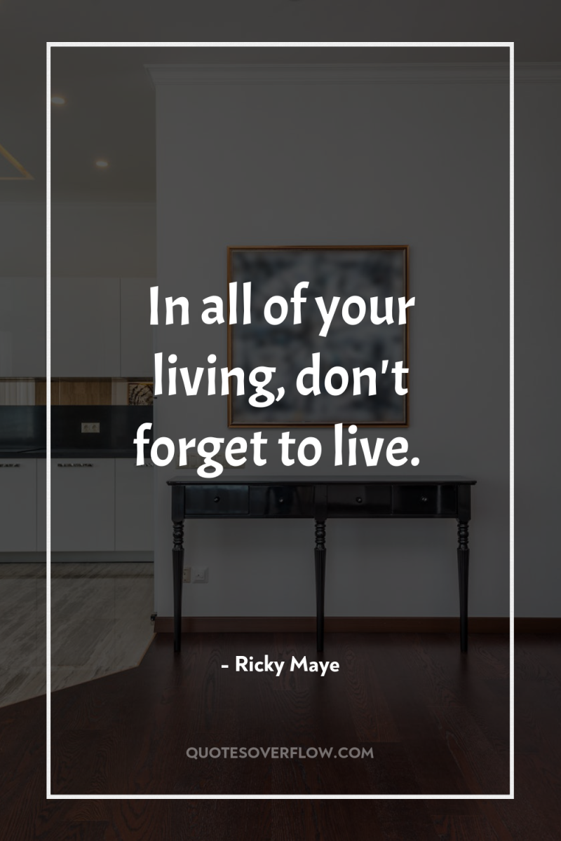 In all of your living, don't forget to live. 