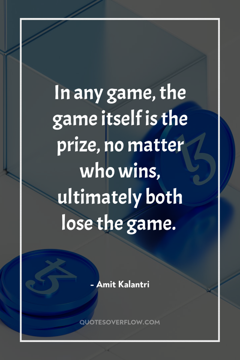 In any game, the game itself is the prize, no...
