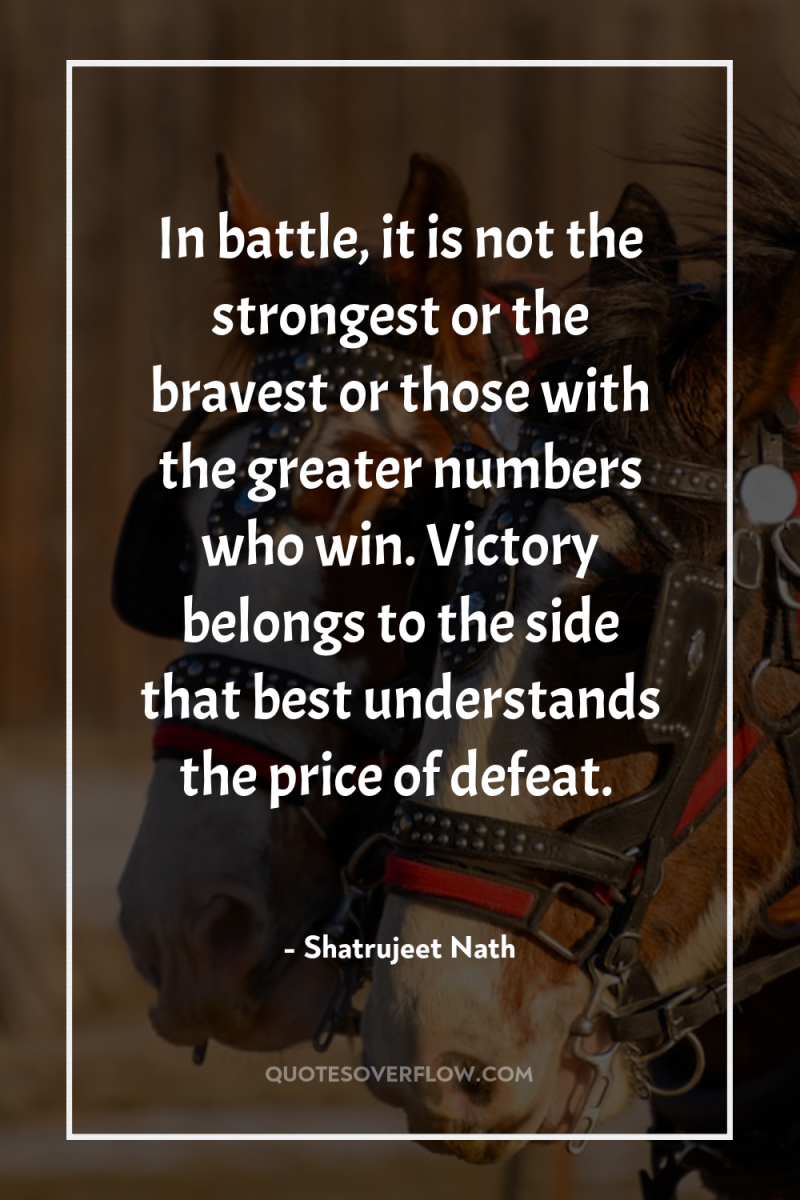 In battle, it is not the strongest or the bravest...