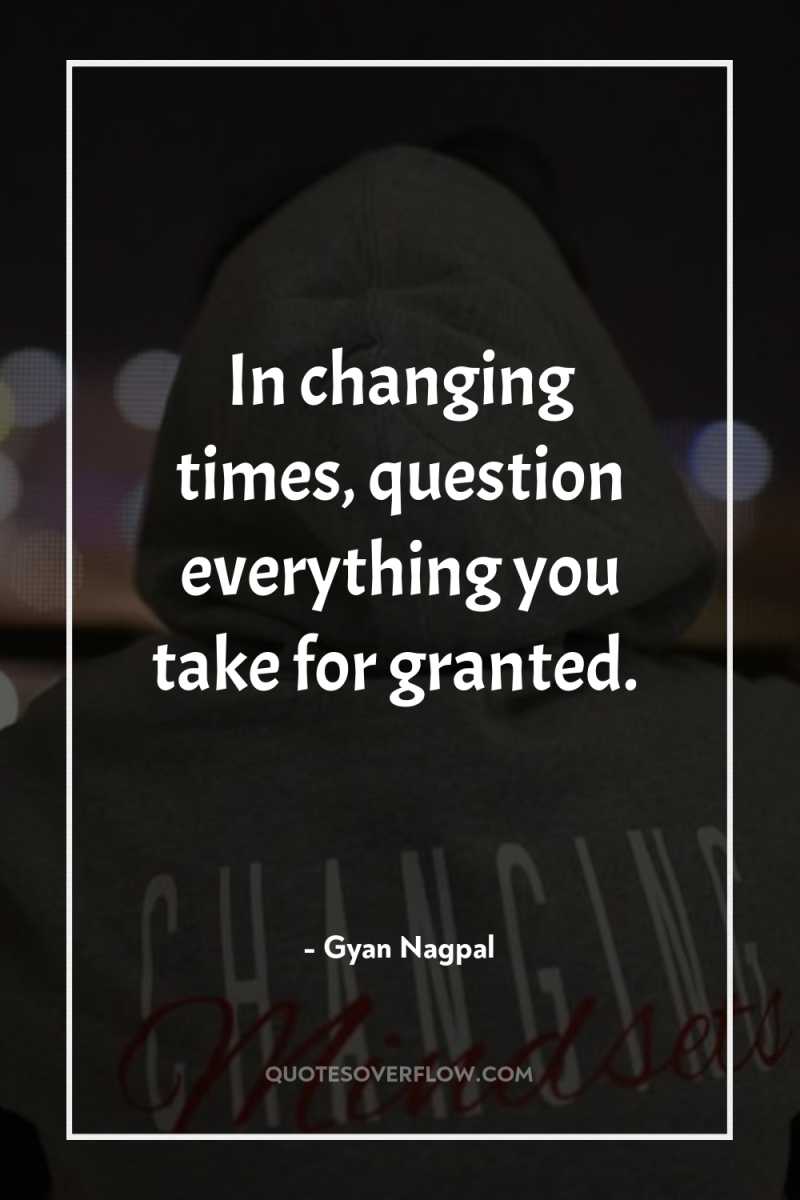 In changing times, question everything you take for granted. 