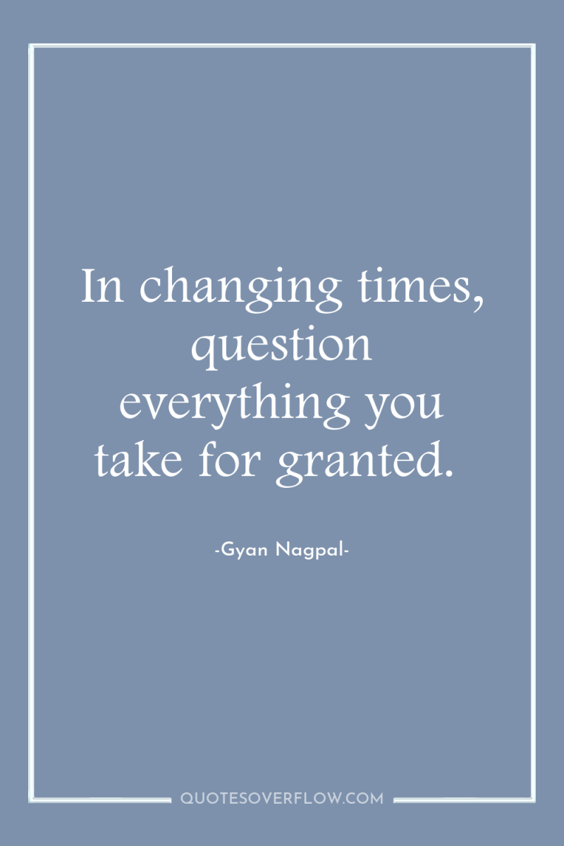 In changing times, question everything you take for granted. 