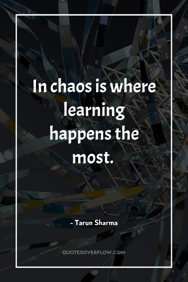 In chaos is where learning happens the most. 