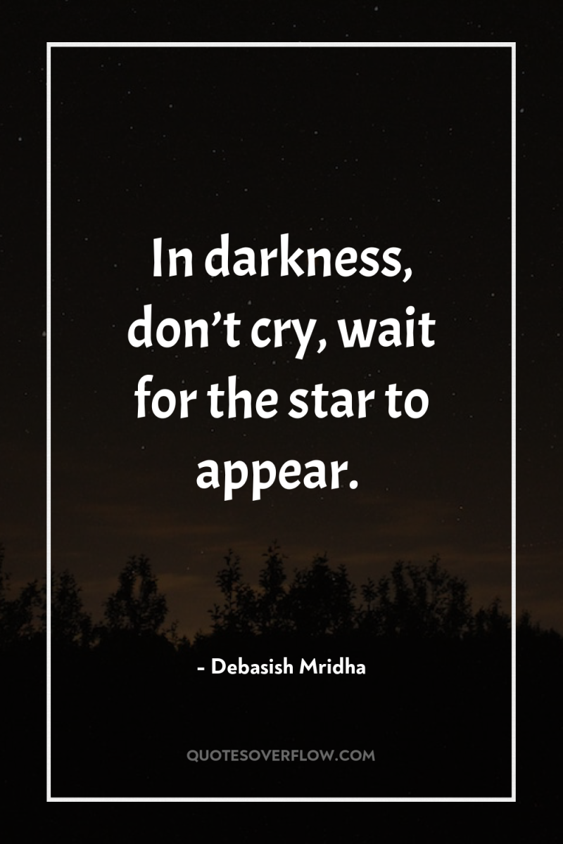 In darkness, don’t cry, wait for the star to appear. 