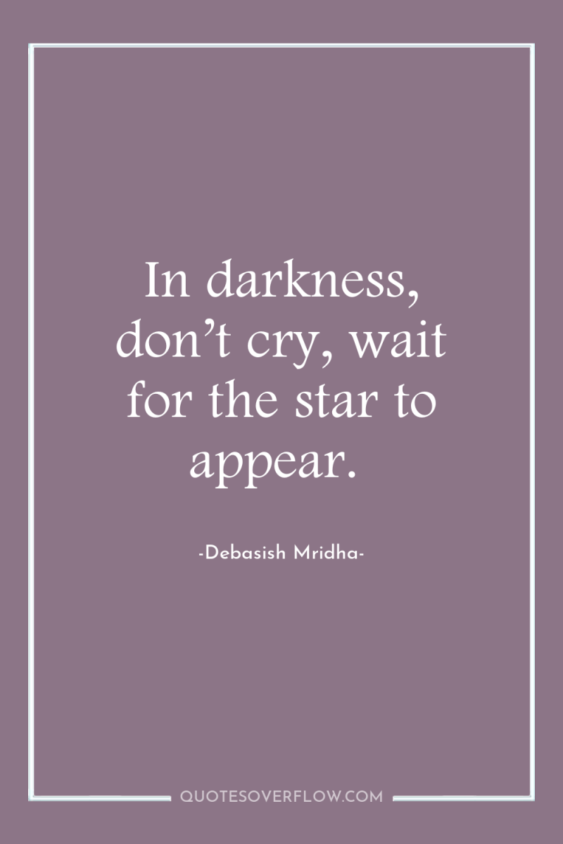 In darkness, don’t cry, wait for the star to appear. 