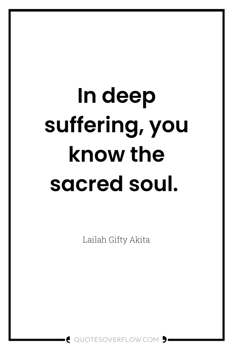 In deep suffering, you know the sacred soul. 