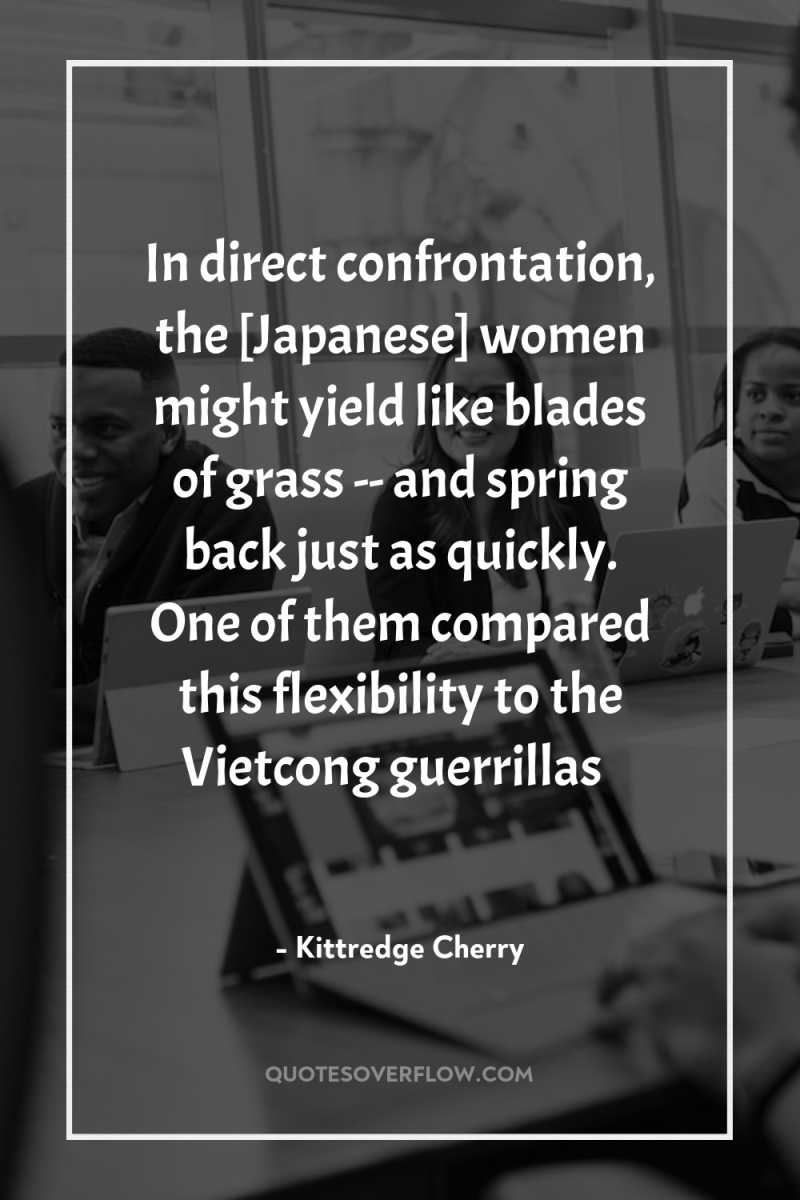 In direct confrontation, the [Japanese] women might yield like blades...