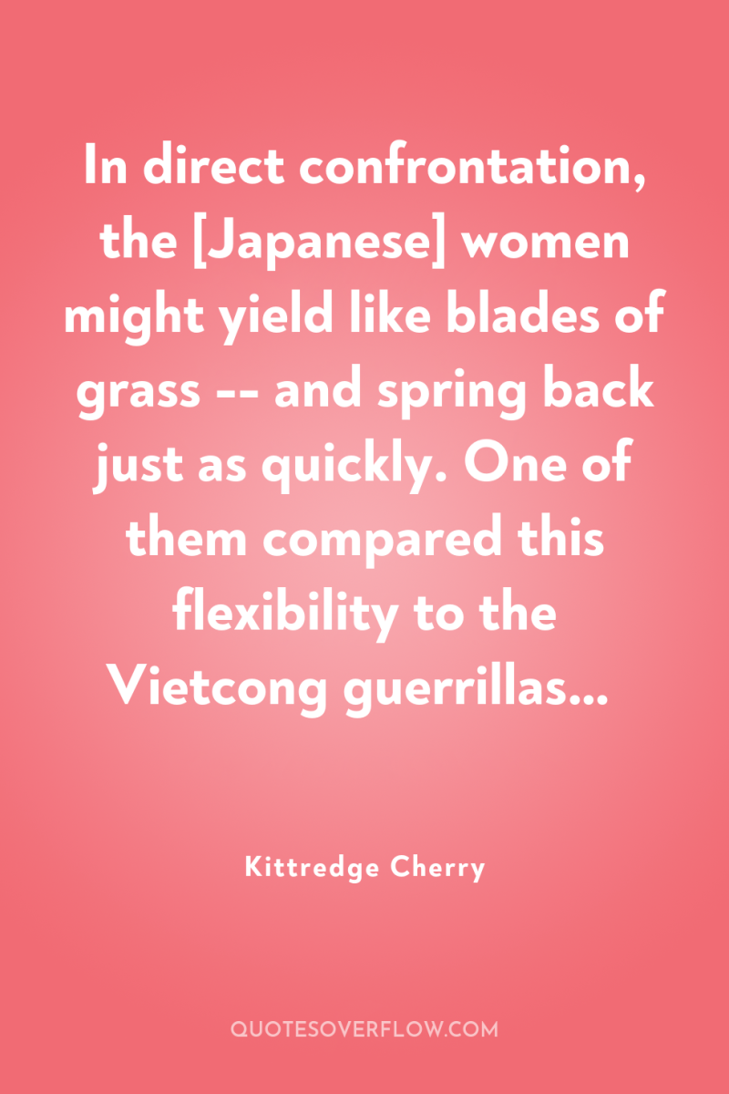 In direct confrontation, the [Japanese] women might yield like blades...