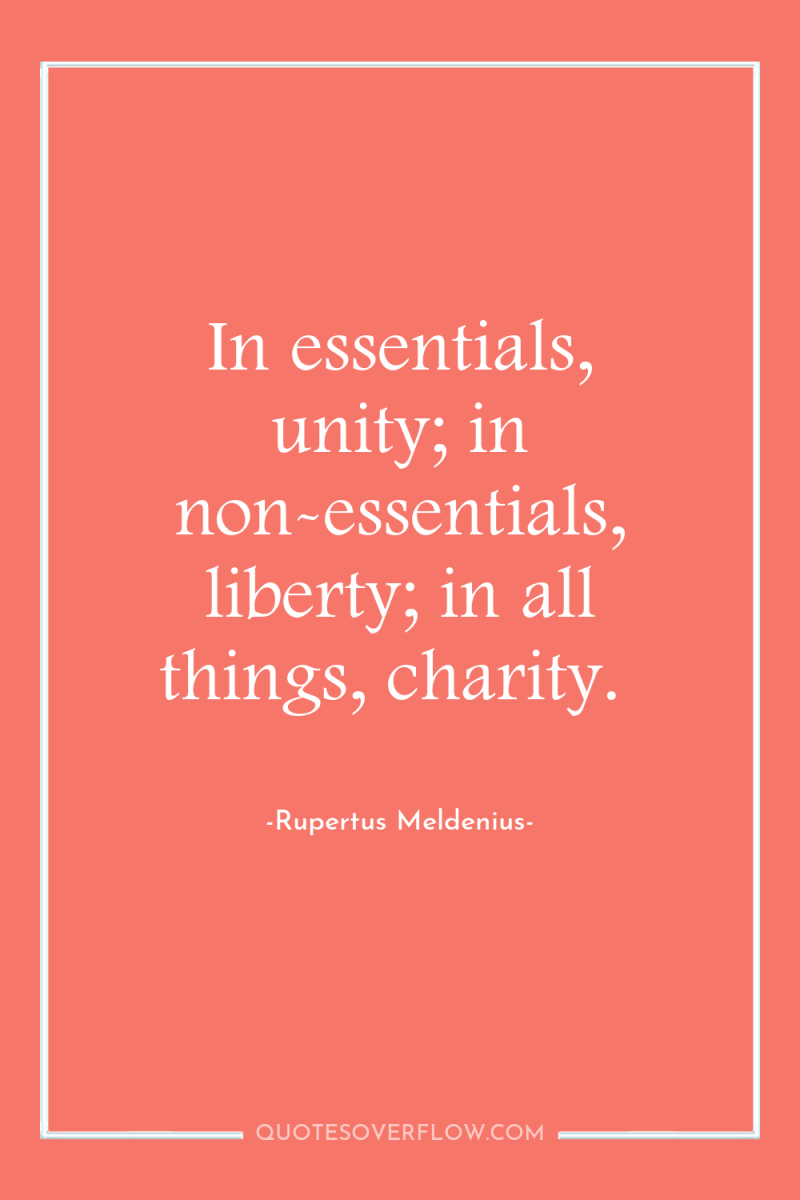 In essentials, unity; in non-essentials, liberty; in all things, charity. 
