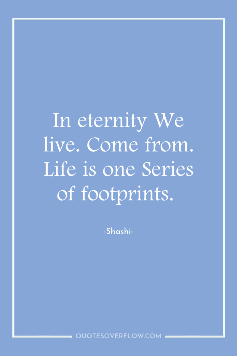 In eternity We live. Come from. Life is one Series...