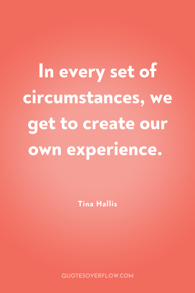 In every set of circumstances, we get to create our...