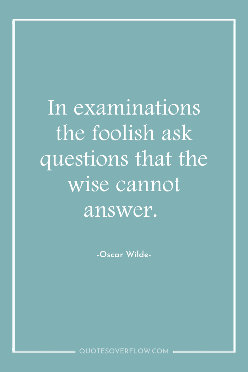 In examinations the foolish ask questions that the wise cannot...