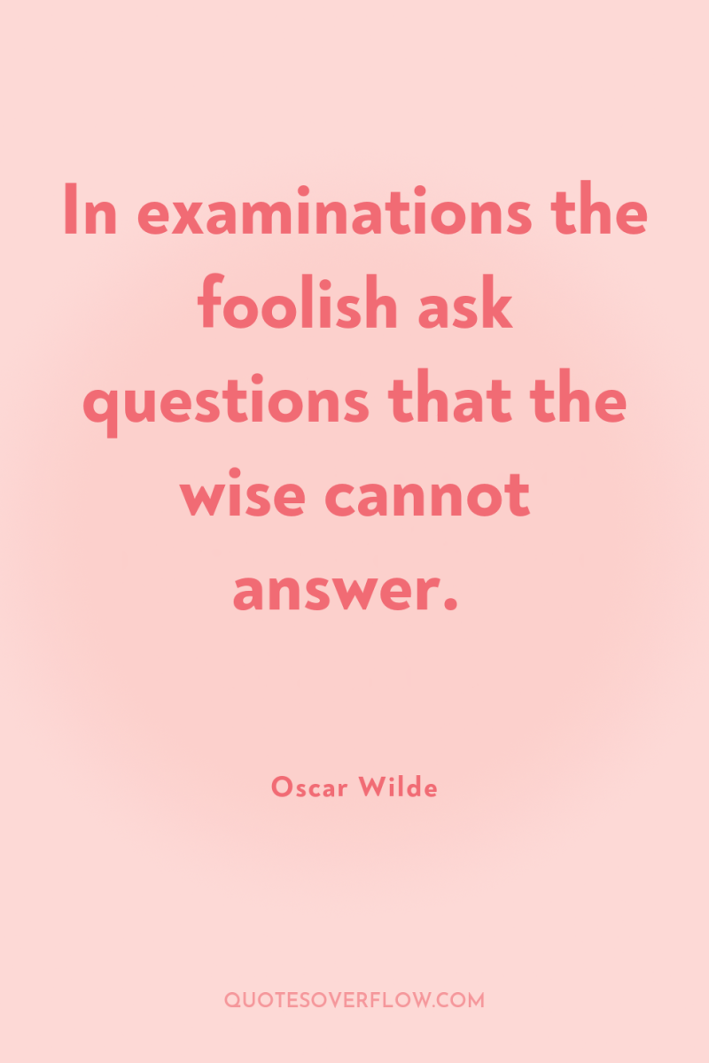In examinations the foolish ask questions that the wise cannot...