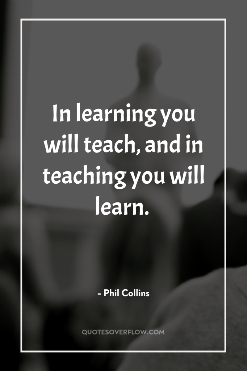 In learning you will teach, and in teaching you will...