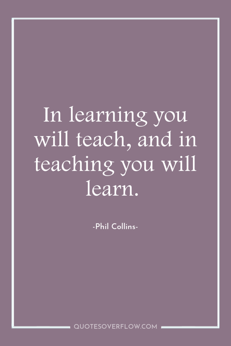 In learning you will teach, and in teaching you will...