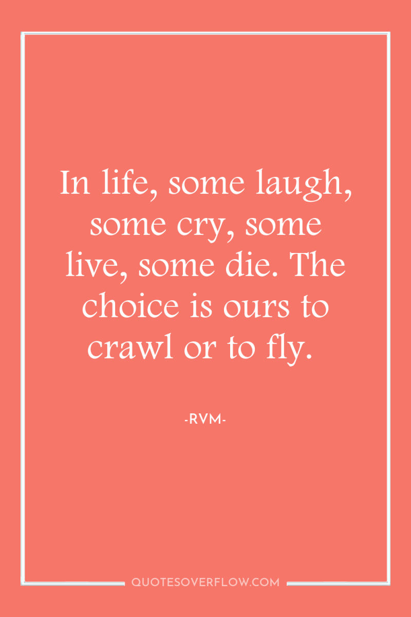 In life, some laugh, some cry, some live, some die....