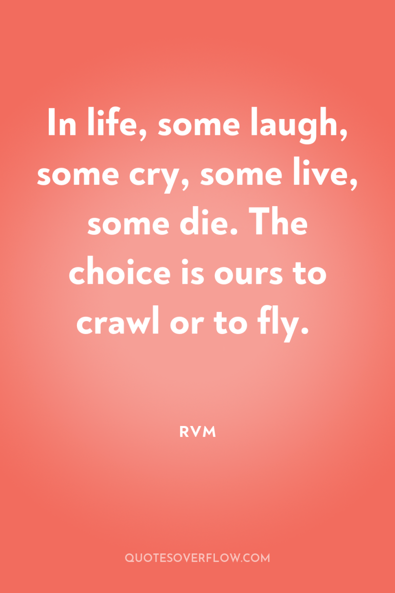 In life, some laugh, some cry, some live, some die....