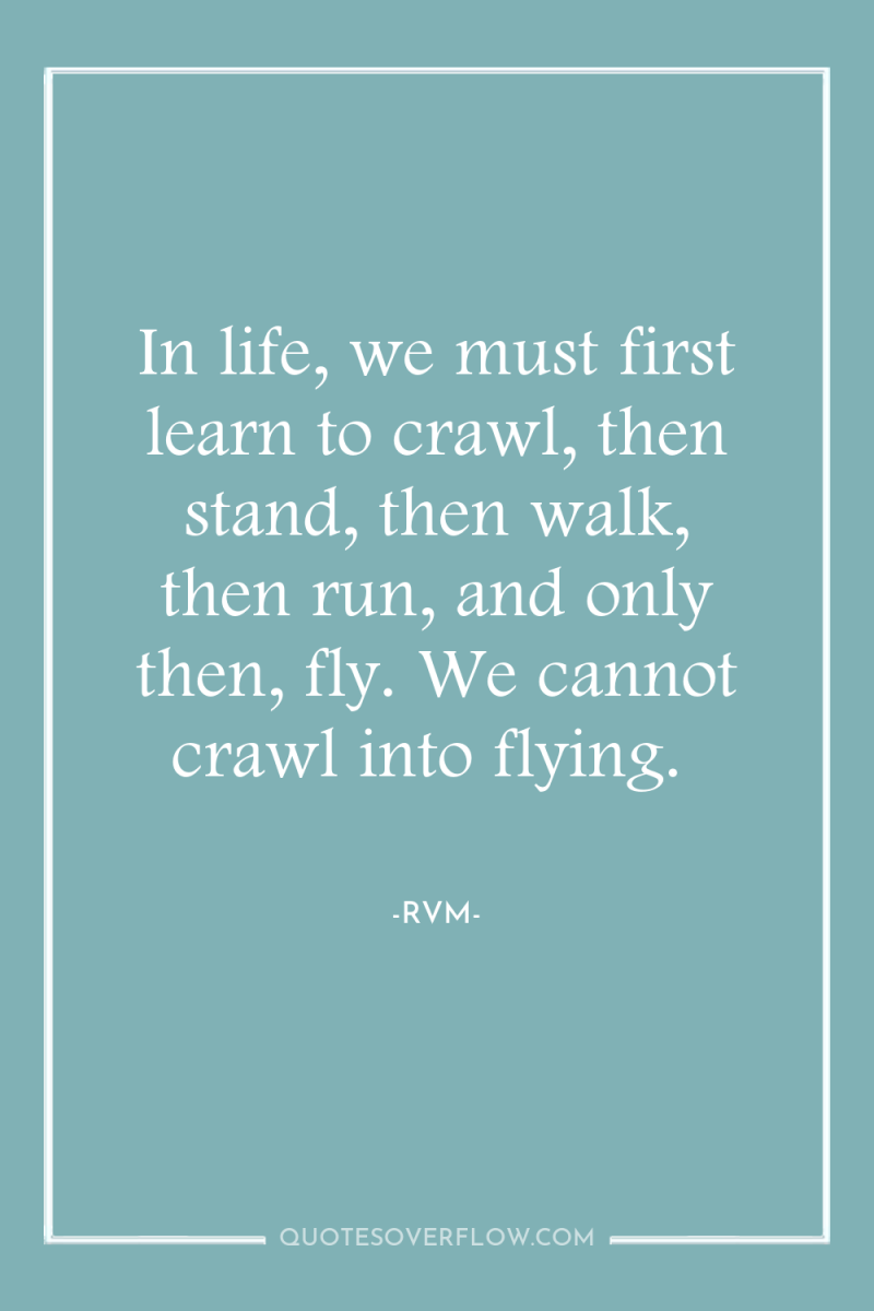 In life, we must first learn to crawl, then stand,...