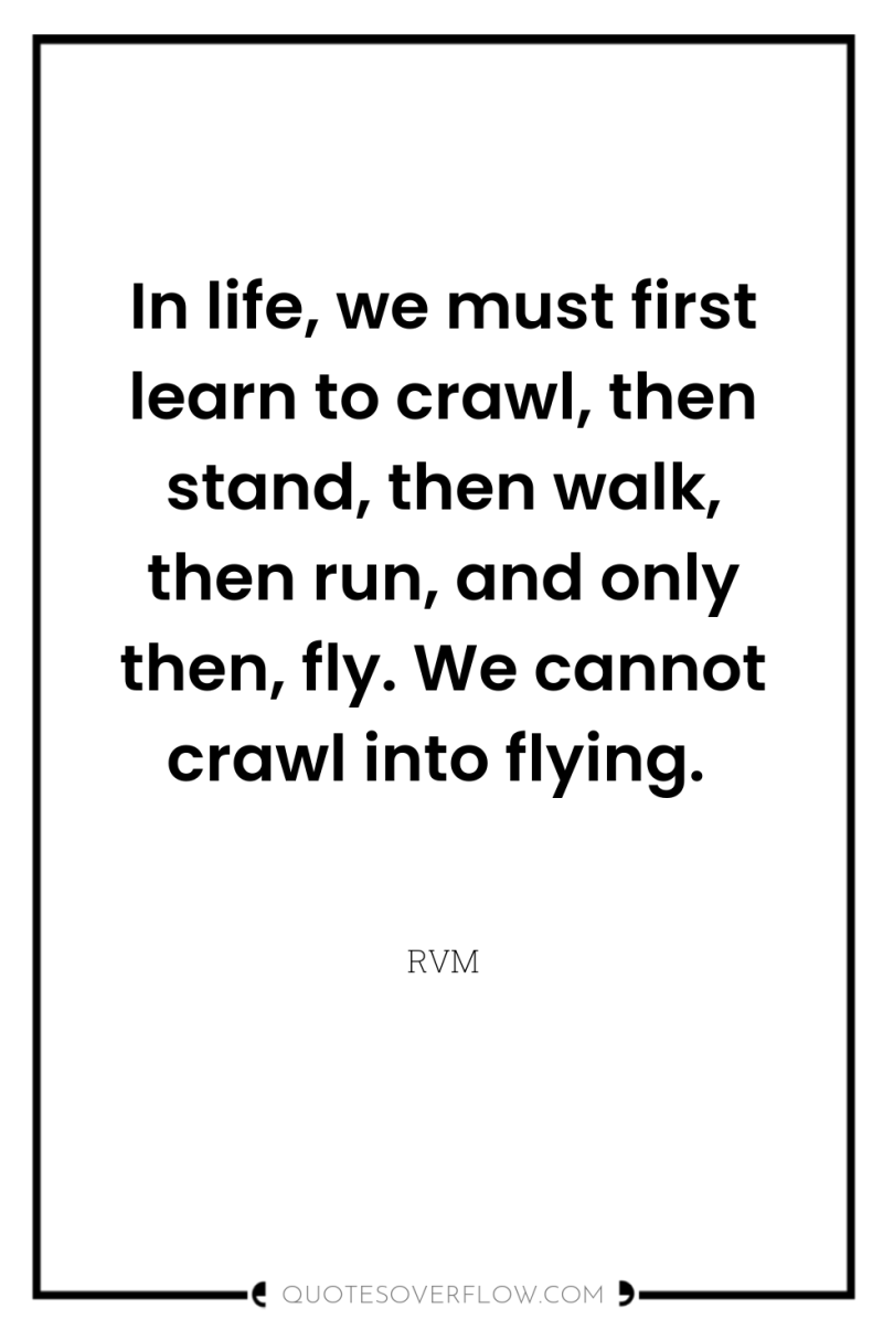 In life, we must first learn to crawl, then stand,...
