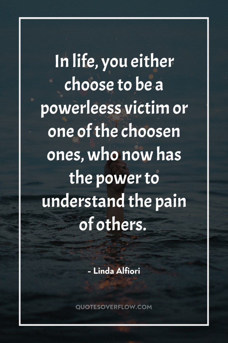 In life, you either choose to be a powerleess victim...