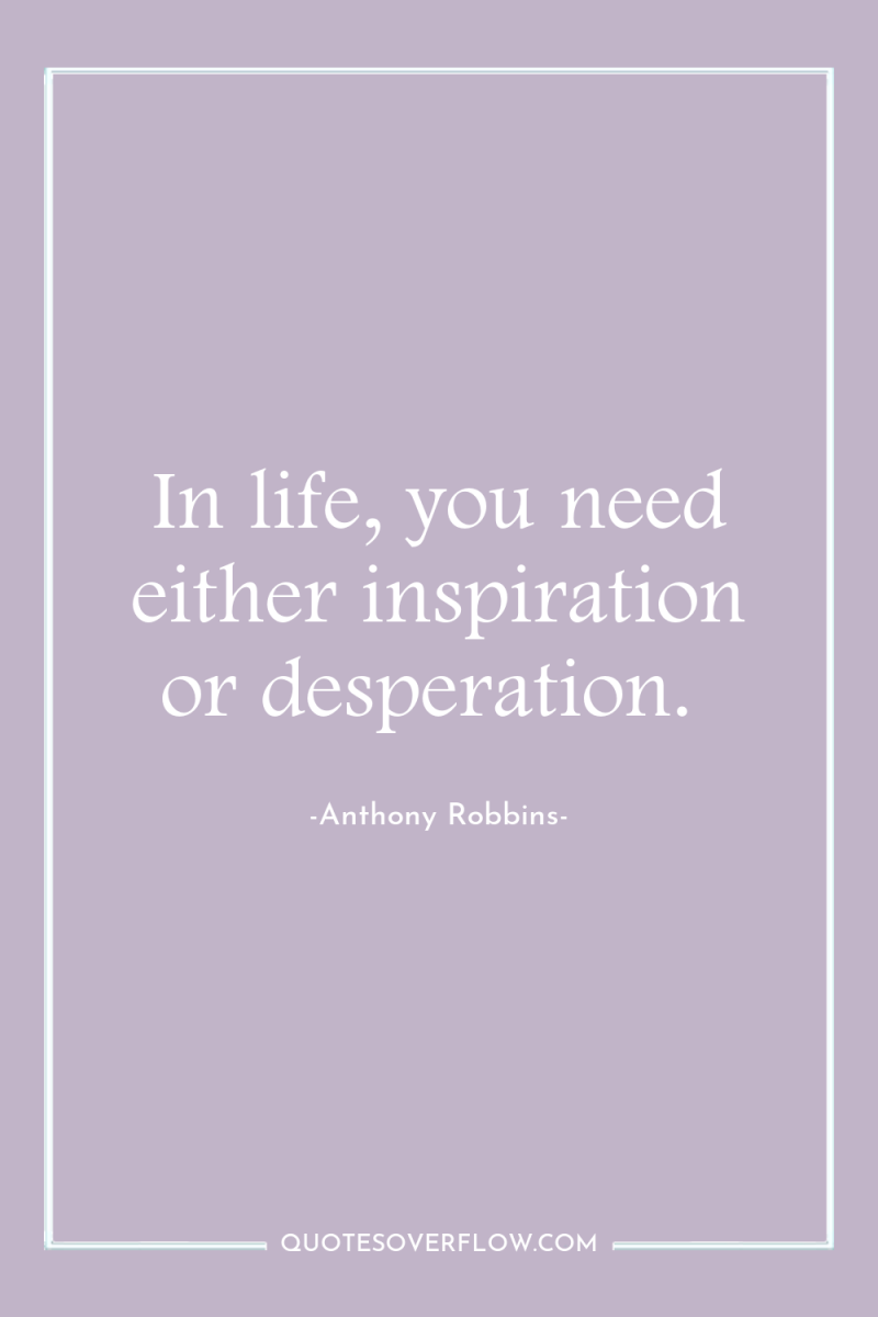 In life, you need either inspiration or desperation. 