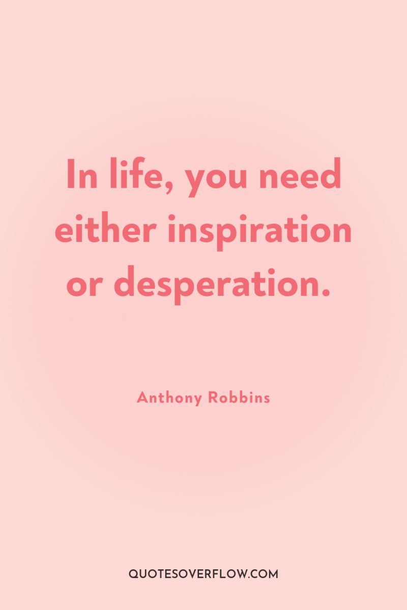 In life, you need either inspiration or desperation. 