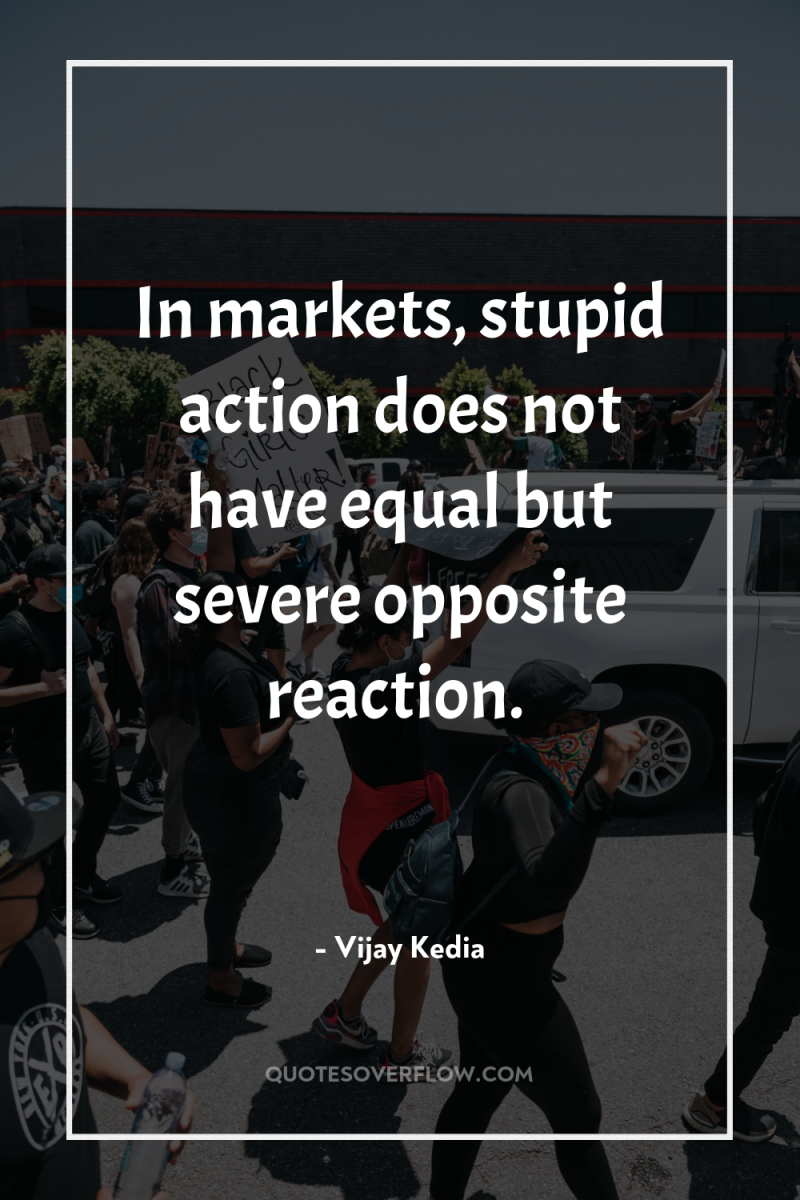 In markets, stupid action does not have equal but severe...