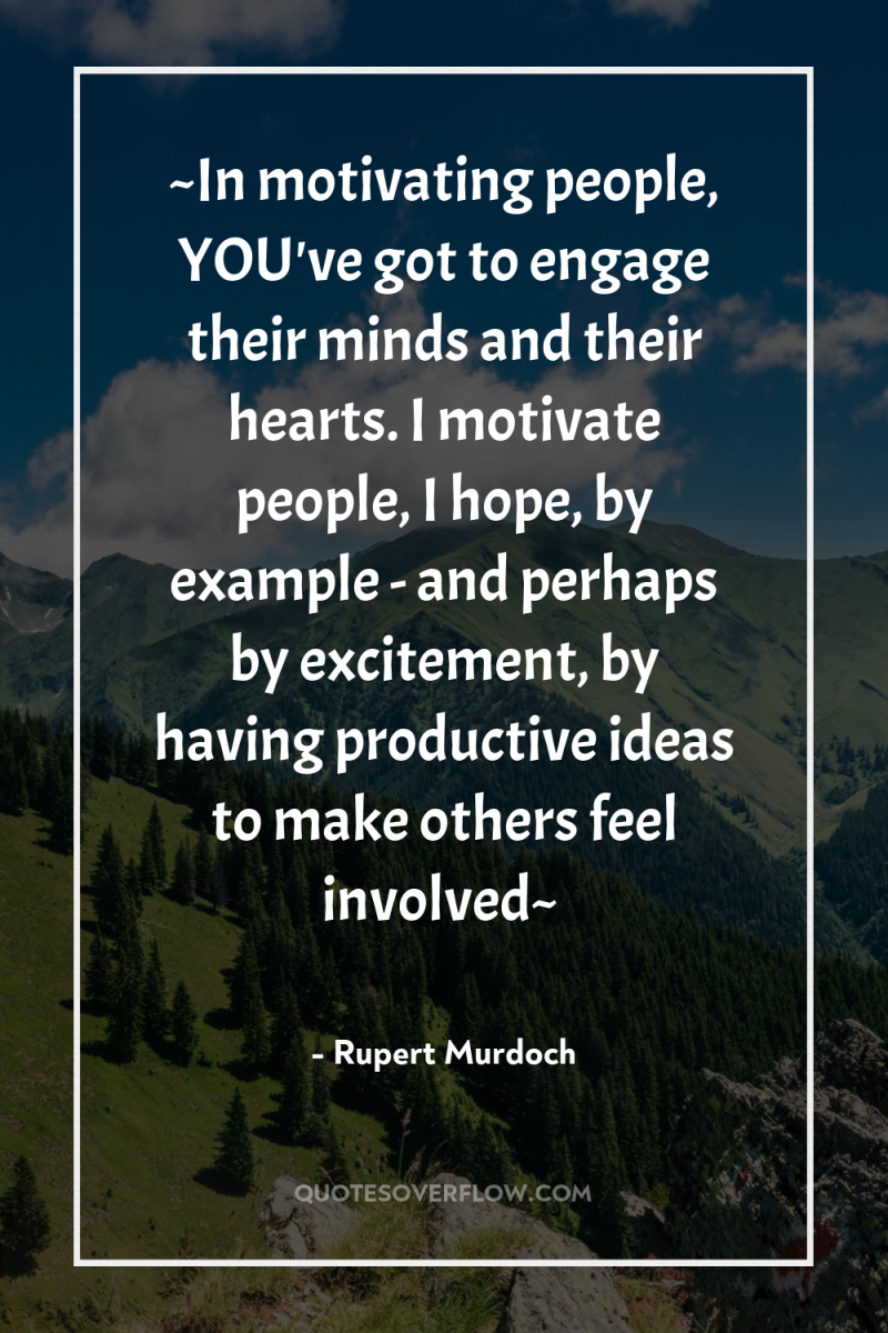 ~In motivating people, YOU've got to engage their minds and...
