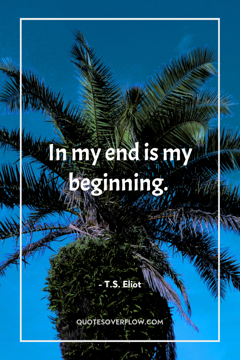 In my end is my beginning. 
