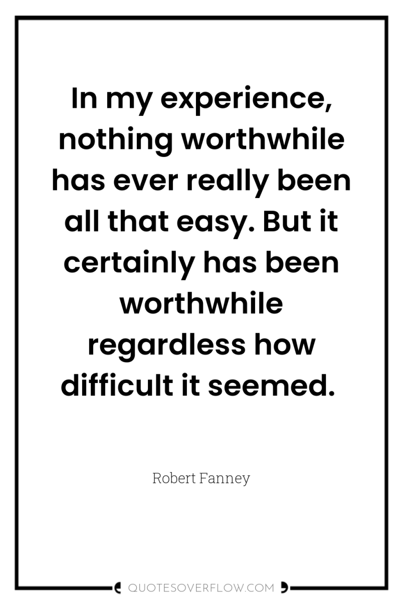 In my experience, nothing worthwhile has ever really been all...