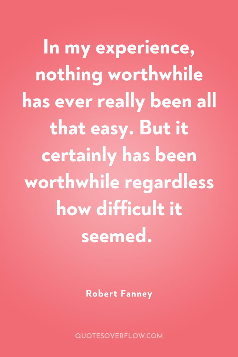 In my experience, nothing worthwhile has ever really been all...