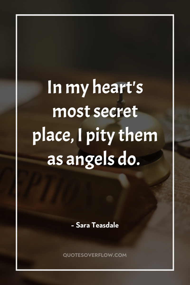 In my heart's most secret place, I pity them as...