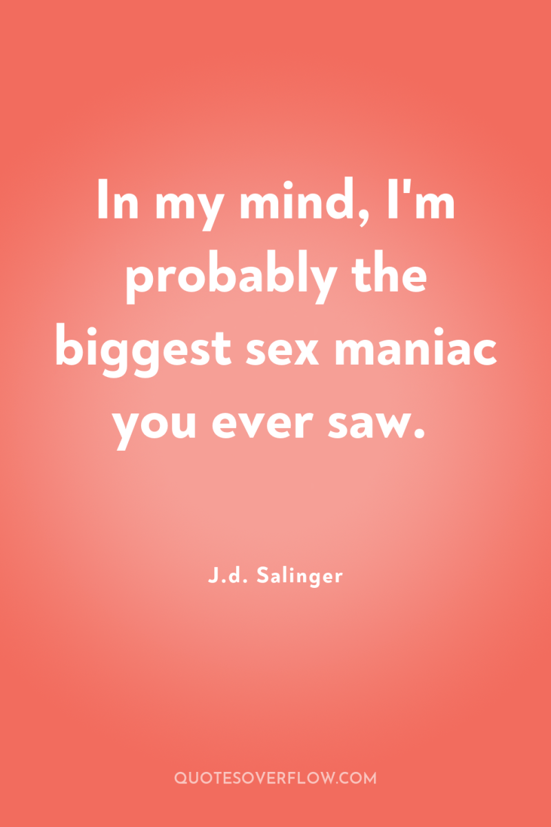 In my mind, I'm probably the biggest sex maniac you...