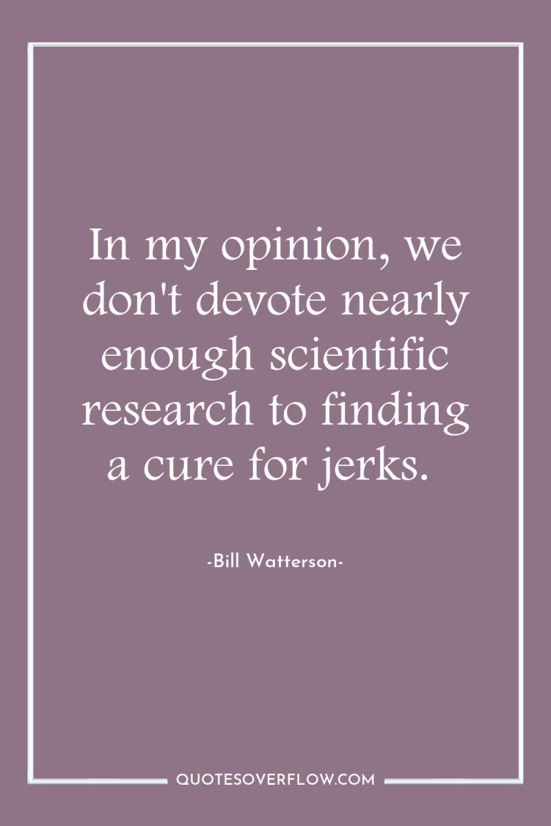 In my opinion, we don't devote nearly enough scientific research...