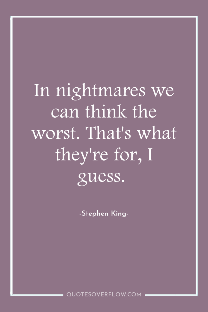 In nightmares we can think the worst. That's what they're...