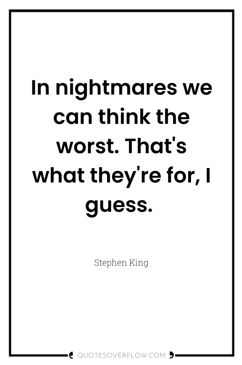 In nightmares we can think the worst. That's what they're...