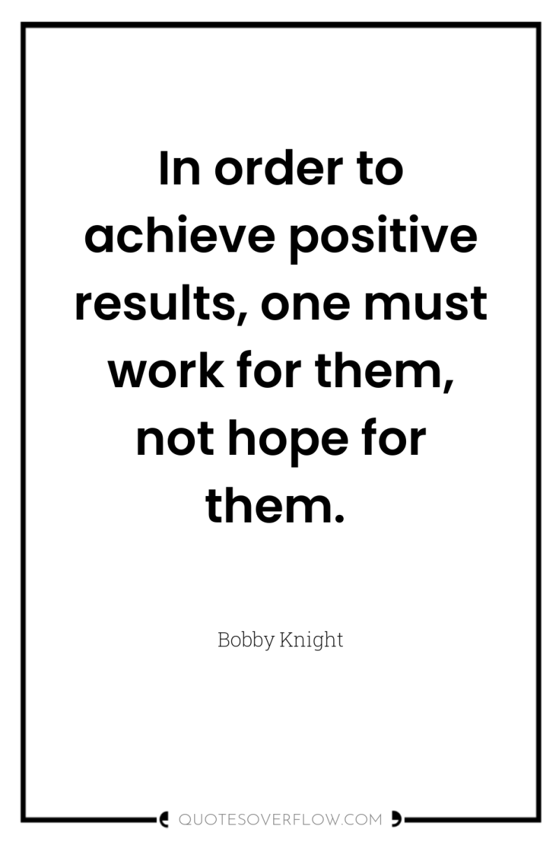 In order to achieve positive results, one must work for...