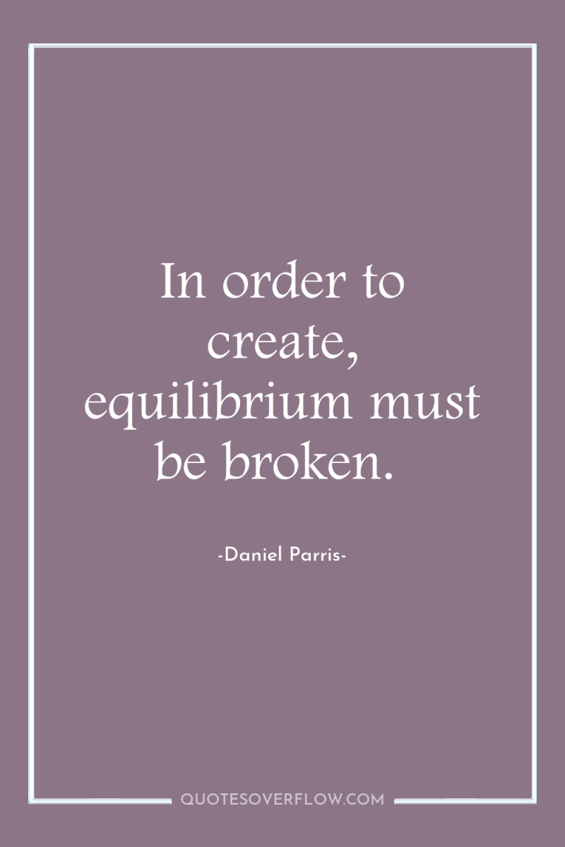 In order to create, equilibrium must be broken. 