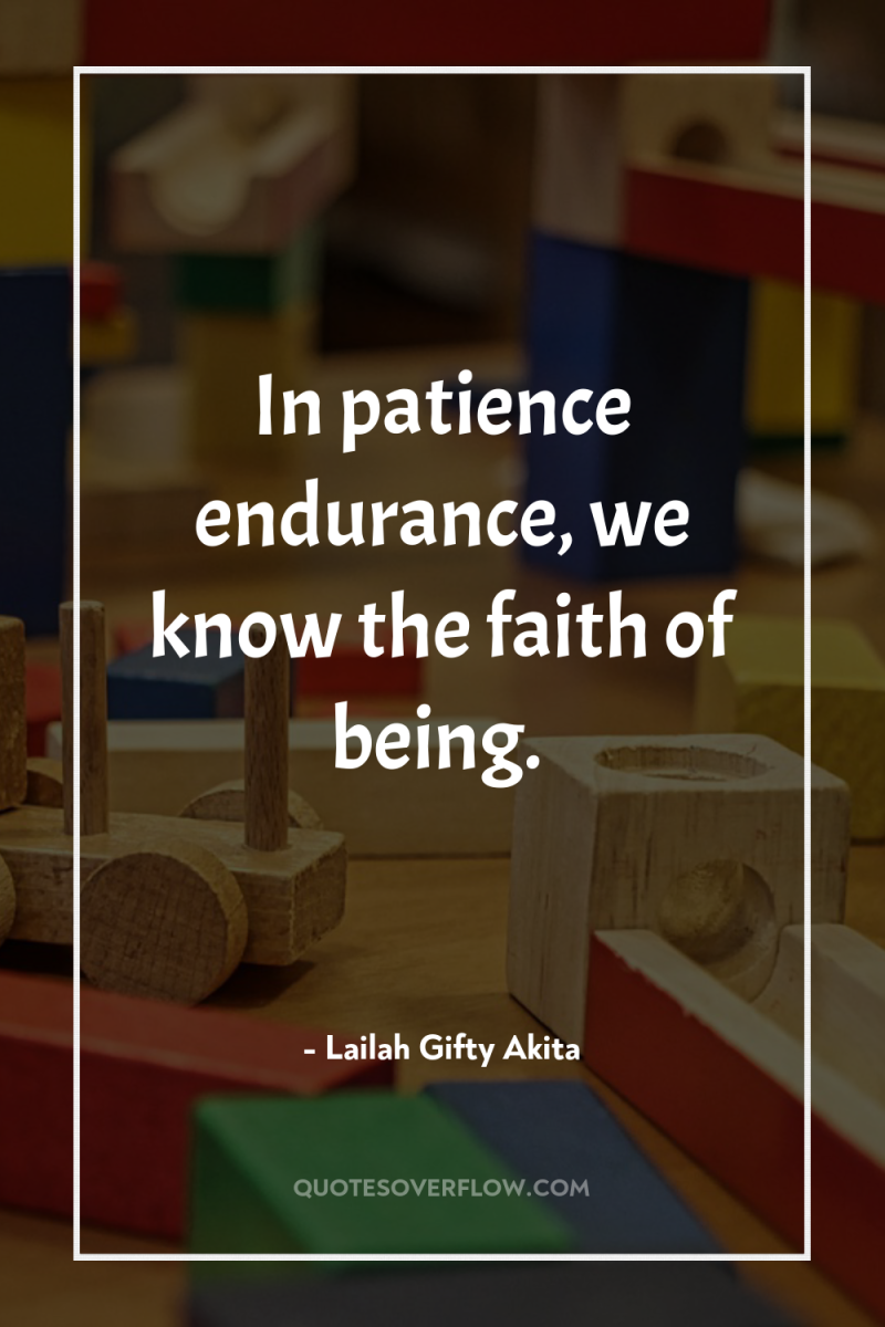 In patience endurance, we know the faith of being. 