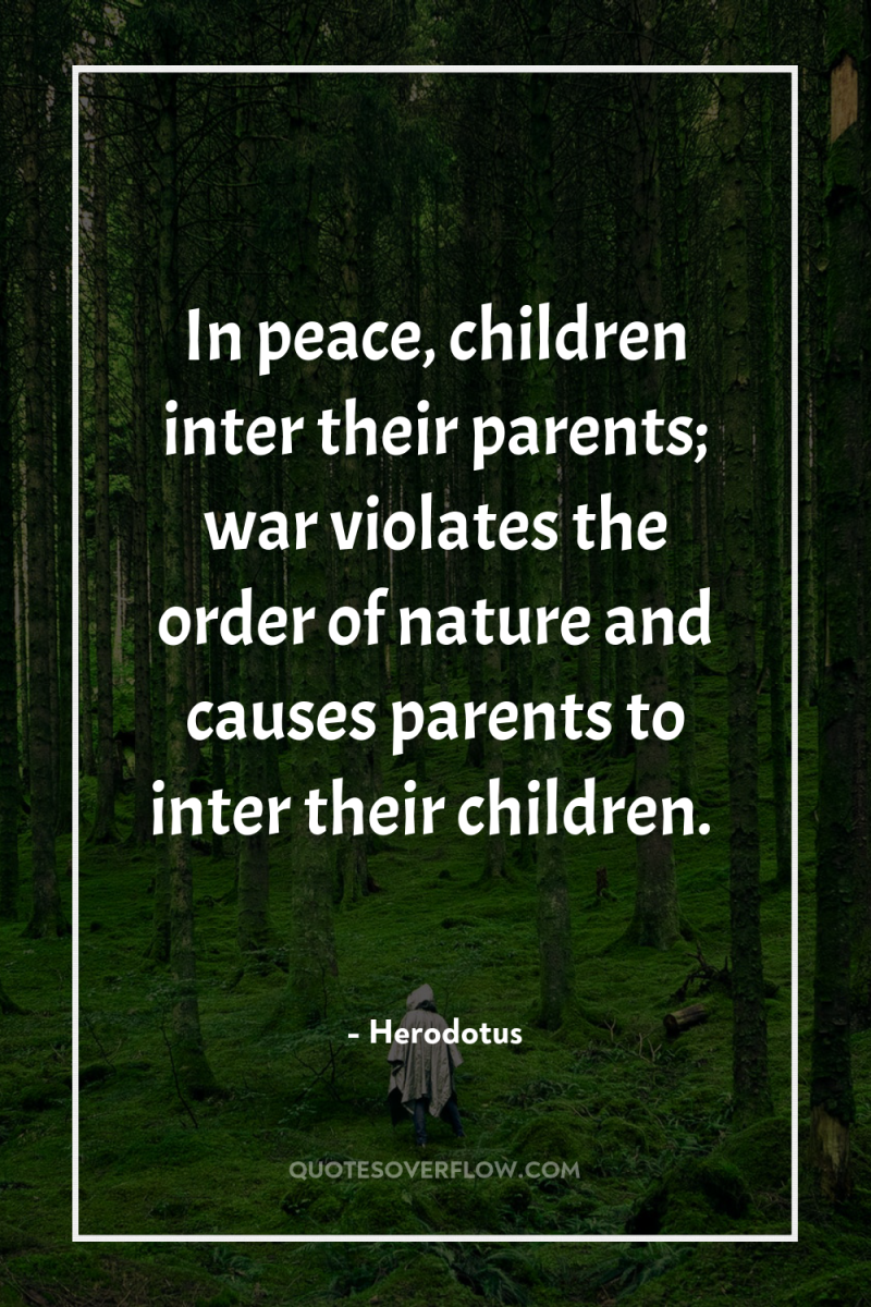 In peace, children inter their parents; war violates the order...