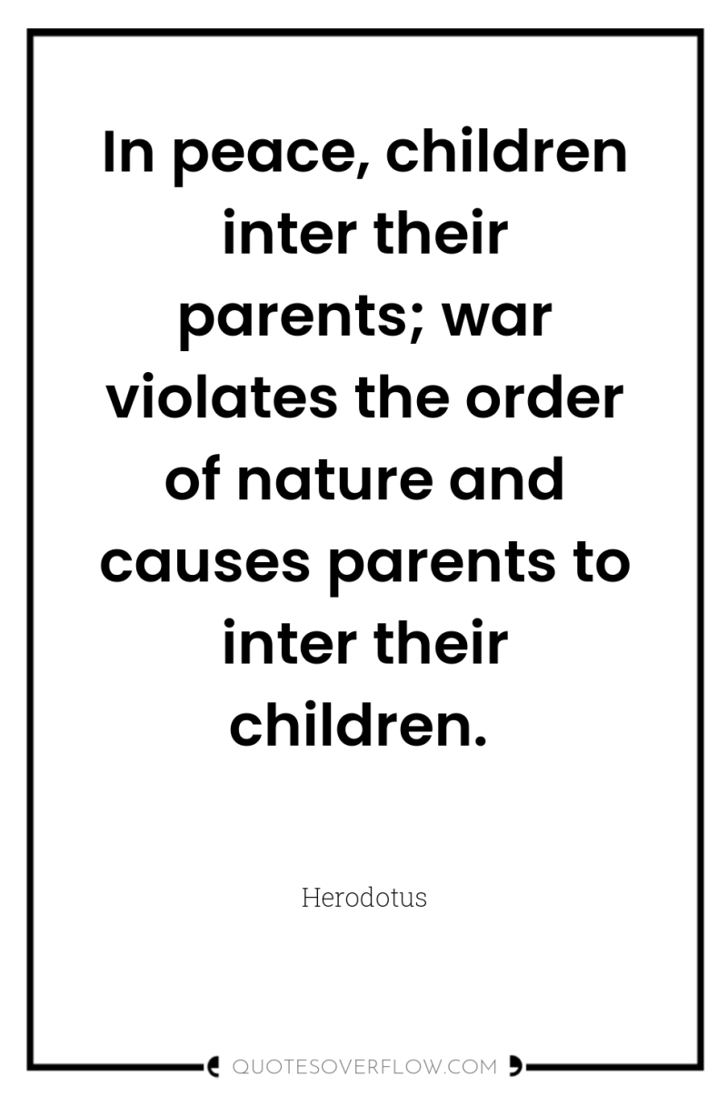 In peace, children inter their parents; war violates the order...