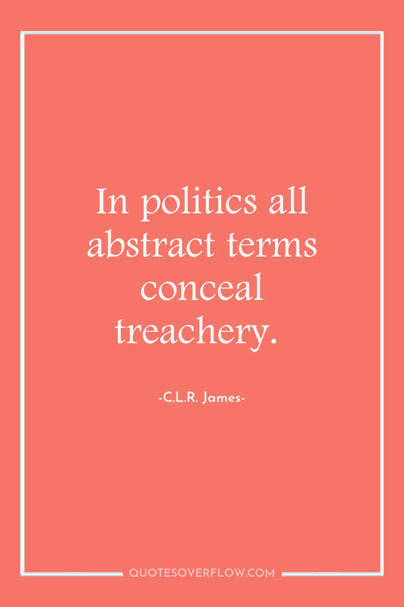 In politics all abstract terms conceal treachery. 
