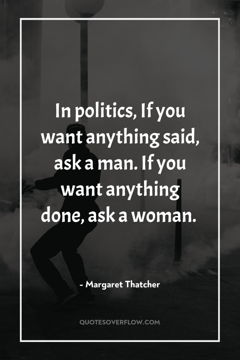 In politics, If you want anything said, ask a man....