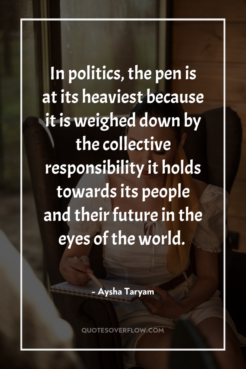 In politics, the pen is at its heaviest because it...